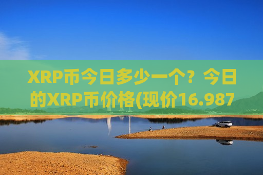 XRP币今日多少一个?今日的XRP币价格(现价16.9879元)-第1张图片-币圈网 XRP币今日多少一个?今日的XRP币价格(现价16.9879元)-第1张图片-币圈网