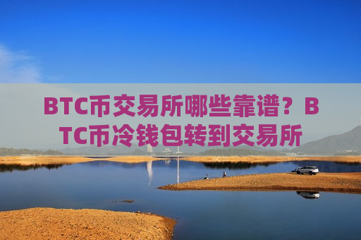 BTC币交易所哪些靠谱?BTC币冷钱包转到交易所-第1张图片-币圈网 BTC币交易所哪些靠谱?BTC币冷钱包转到交易所-第1张图片-币圈网