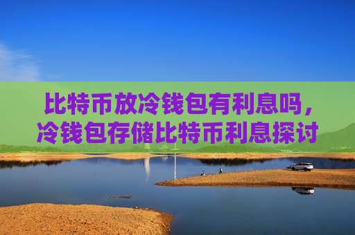 比特币放冷钱包有利息吗，冷钱包存储比特币利息探讨-第1张图片-币圈网