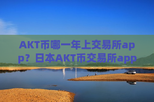 AKT币哪一年上交易所app?日本AKT币交易所app下载网址-第1张图片-币圈网 AKT币哪一年上交易所app?日本AKT币交易所app下载网址-第1张图片-币圈网