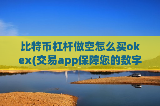 比特币杠杆做空怎么买okex(交易app保障您的数字资产安全)-第1张图片-币圈网 比特币杠杆做空怎么买okex(交易app保障您的数字资产安全)-第1张图片-币圈网