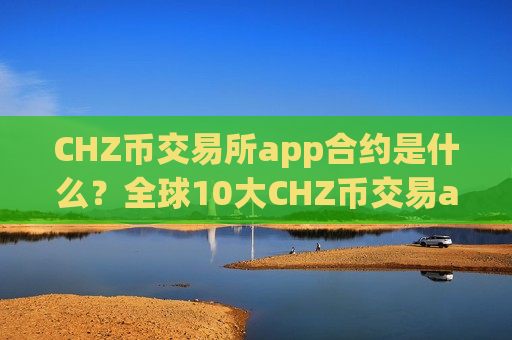 CHZ币交易所app合约是什么?全球10大CHZ币交易app下载-第1张图片-币圈网 CHZ币交易所app合约是什么?全球10大CHZ币交易app下载-第1张图片-币圈网