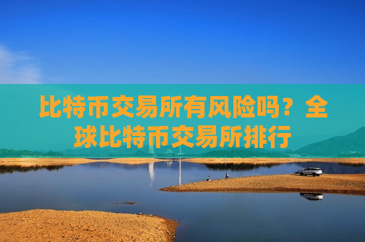 比特币交易所有风险吗?全球比特币交易所排行-第1张图片-币圈网 比特币交易所有风险吗?全球比特币交易所排行-第1张图片-币圈网