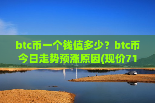 btc币一个钱值多少？btc币今日走势预涨原因(现价710070.08元)-第1张图片-币圈网