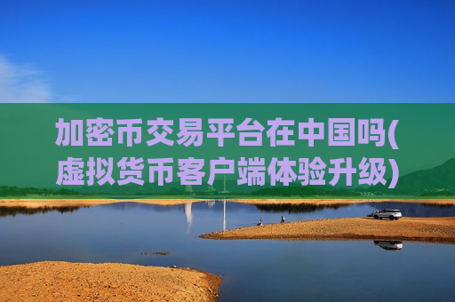 加密币交易平台在中国吗(虚拟货币客户端体验升级)-第1张图片-币圈网 加密币交易平台在中国吗(虚拟货币客户端体验升级)-第1张图片-币圈网