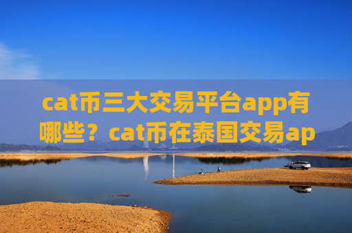 cat币三大交易平台app有哪些?cat币在泰国交易app-第1张图片-币圈网 cat币三大交易平台app有哪些?cat币在泰国交易app-第1张图片-币圈网