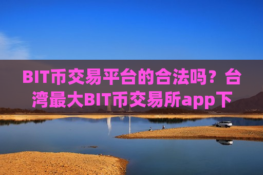 BIT币交易平台的合法吗?台湾最大BIT币交易所app下载-第1张图片-币圈网 BIT币交易平台的合法吗?台湾最大BIT币交易所app下载-第1张图片-币圈网