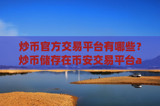 炒币官方交易平台有哪些?炒币储存在币安交易平台app-第1张图片-币圈网 炒币官方交易平台有哪些?炒币储存在币安交易平台app-第1张图片-币圈网