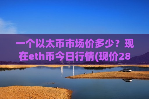 一个以太币市场价多少?现在eth币今日行情(现价28121.2元)-第1张图片-币圈网 一个以太币市场价多少?现在eth币今日行情(现价28121.2元)-第1张图片-币圈网