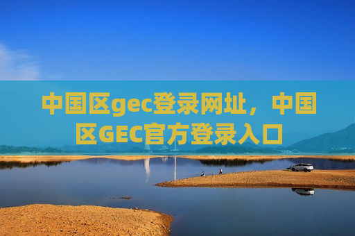 中国区gec登录网址,中国区GEC官方登录入口-第1张图片-币圈网 中国区gec登录网址,中国区GEC官方登录入口-第1张图片-币圈网