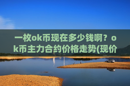 一枚ok币现在多少钱啊？ok币主力合约价格走势(现价420.494元)-第1张图片-币圈网