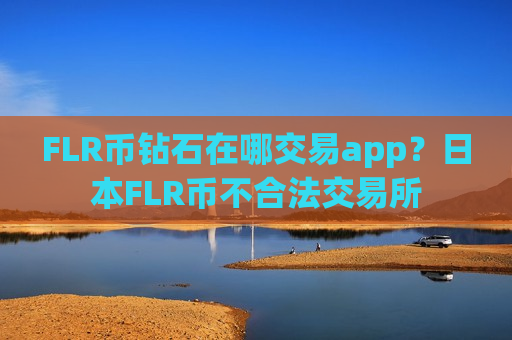 FLR币钻石在哪交易app?日本FLR币不合法交易所-第1张图片-币圈网 FLR币钻石在哪交易app?日本FLR币不合法交易所-第1张图片-币圈网