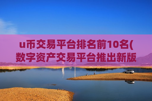 u币交易平台排名前10名(数字资产交易平台推出新版本)-第1张图片-币圈网 u币交易平台排名前10名(数字资产交易平台推出新版本)-第1张图片-币圈网