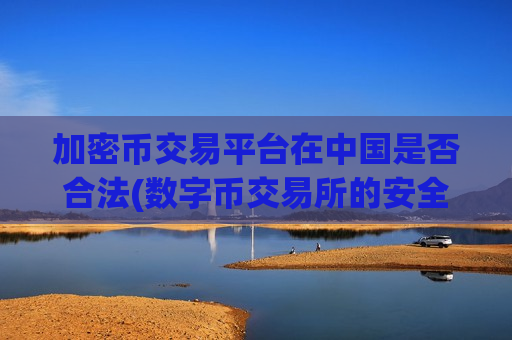加密币交易平台在中国是否合法(数字币交易所的安全保障)-第1张图片-币圈网 加密币交易平台在中国是否合法(数字币交易所的安全保障)-第1张图片-币圈网