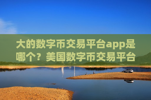 大的数字币交易平台app是哪个？美国数字币交易平台app名称-第1张图片-币圈网
