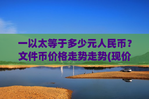 一以太等于多少元人民币?文件币价格走势走势(现价57.7432元)-第1张图片-币圈网 一以太等于多少元人民币?文件币价格走势走势(现价57.7432元)-第1张图片-币圈网