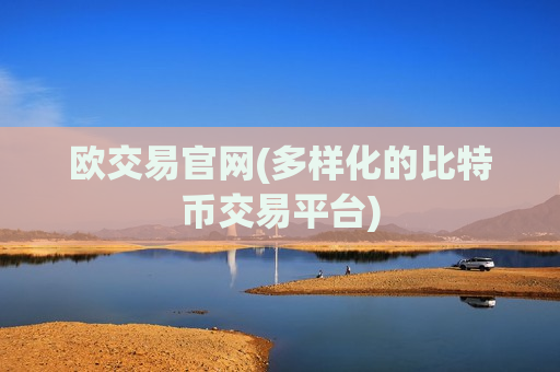 欧交易官网(多样化的比特币交易平台)-第1张图片-币圈网