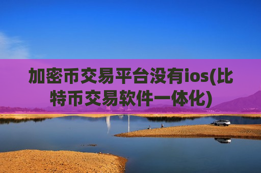 加密币交易平台没有ios(比特币交易软件一体化)