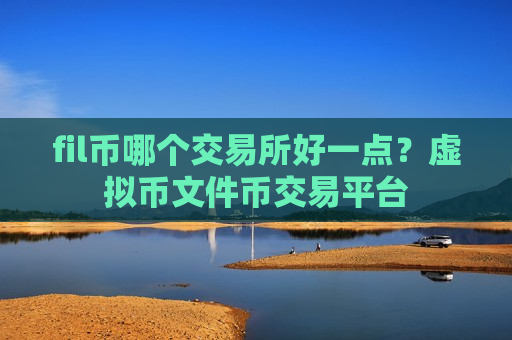 fil币哪个交易所好一点?虚拟币文件币交易平台-第1张图片-币圈网 fil币哪个交易所好一点?虚拟币文件币交易平台-第1张图片-币圈网
