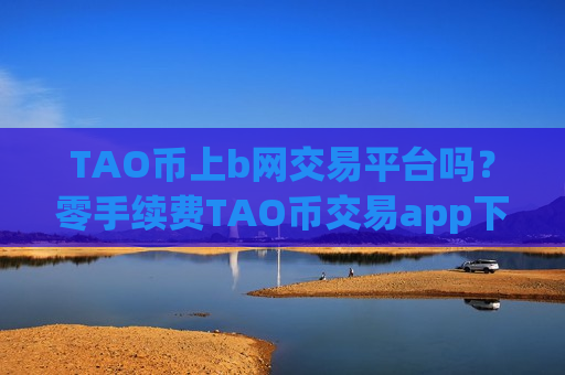 TAO币上b网交易平台吗?零手续费TAO币交易app下载-第1张图片-币圈网 TAO币上b网交易平台吗?零手续费TAO币交易app下载-第1张图片-币圈网