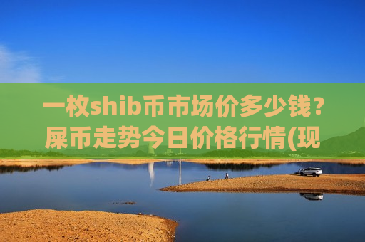 一枚shib币市场价多少钱?屎币走势今日价格行情(现价0.00021293元)-第1张图片-币圈网 一枚shib币市场价多少钱?屎币走势今日价格行情(现价0.00021293元)-第1张图片-币圈网