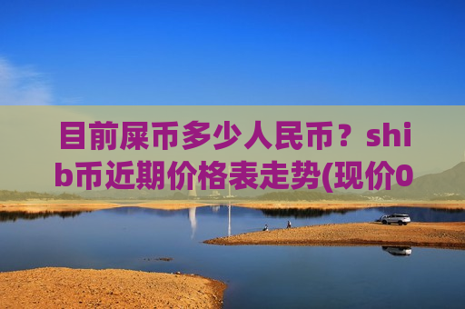 目前屎币多少人民币？shib币近期价格表走势(现价0.00023042元)