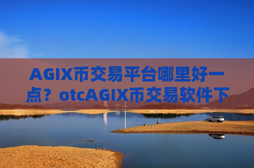 AGIX币交易平台哪里好一点？otcAGIX币交易软件下载提现-第1张图片-币圈网