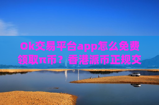 Ok交易平台app怎么免费领取π币?香港派币正规交易所app下载-第1张图片-币圈网 Ok交易平台app怎么免费领取π币?香港派币正规交易所app下载-第1张图片-币圈网
