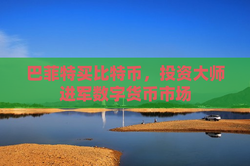 巴菲特买比特币，投资大师进军数字货币市场