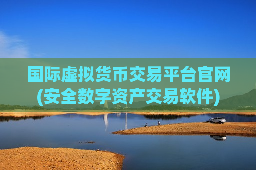 国际虚拟货币交易平台官网(安全数字资产交易软件)