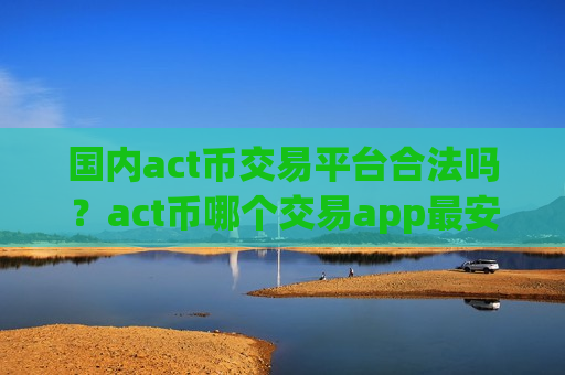 国内act币交易平台合法吗？act币哪个交易app最安全-第1张图片-币圈网