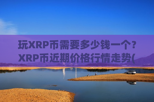 玩XRP币需要多少钱一个？XRP币近期价格行情走势(现价16.5832元)