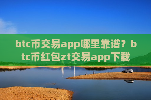 btc币交易app哪里靠谱？btc币红包zt交易app下载