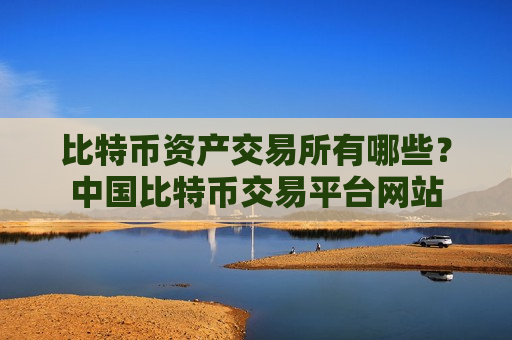 比特币资产交易所有哪些？中国比特币交易平台网站