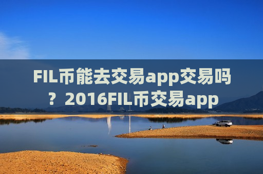 FIL币能去交易app交易吗？2016FIL币交易app