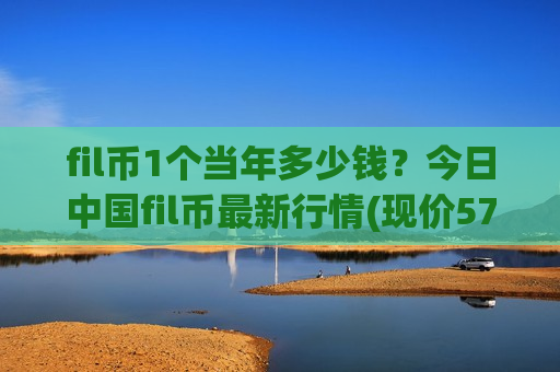 fil币1个当年多少钱？今日中国fil币最新行情(现价57.1887元)