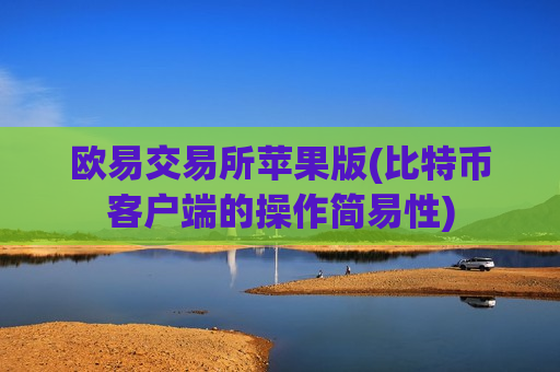 欧易交易所苹果版(比特币客户端的操作简易性)
