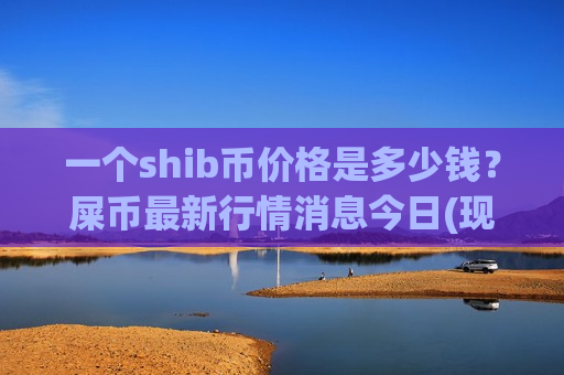 一个shib币价格是多少钱？屎币最新行情消息今日(现价0.00022412元)