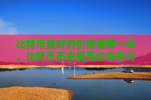 比特币最好的价格是哪一年，比特币历史最高价年份分析