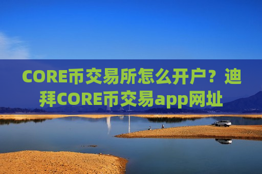 CORE币交易所怎么开户？迪拜CORE币交易app网址