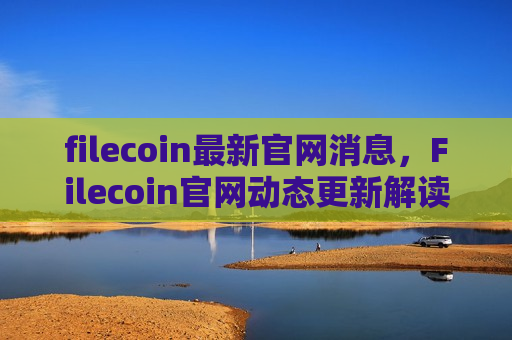 filecoin最新官网消息，Filecoin官网动态更新解读-第1张图片-币圈网