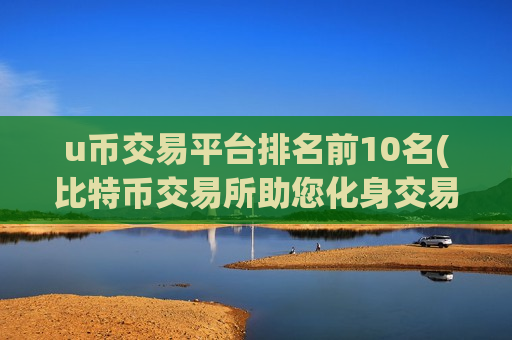 u币交易平台排名前10名(比特币交易所助您化身交易大师)-第1张图片-币圈网 u币交易平台排名前10名(比特币交易所助您化身交易大师)-第1张图片-币圈网