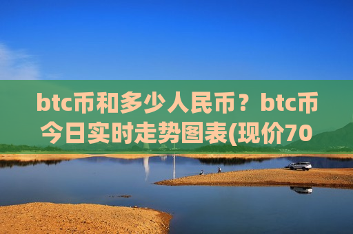 btc币和多少人民币？btc币今日实时走势图表(现价708458.87元)
