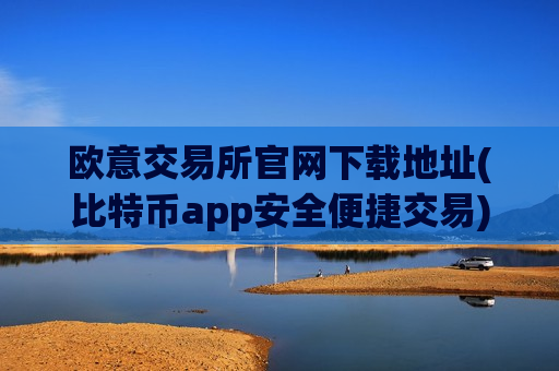 欧意交易所官网下载地址(比特币app安全便捷交易)