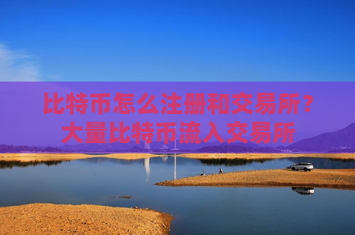 比特币怎么注册和交易所？大量比特币流入交易所