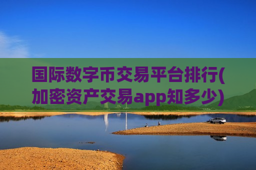 国际数字币交易平台排行(加密资产交易app知多少)