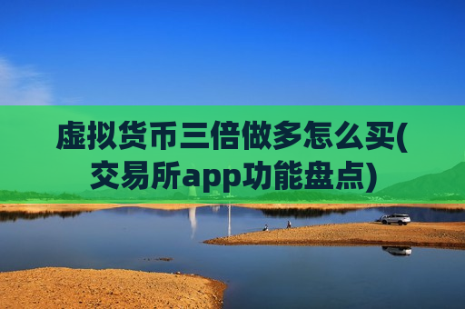 虚拟货币三倍做多怎么买(交易所app功能盘点)