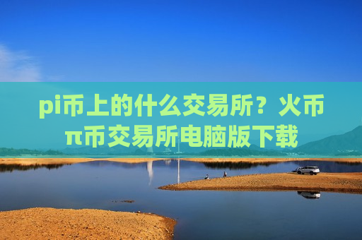 pi币上的什么交易所?火币π币交易所电脑版下载-第1张图片-币圈网 pi币上的什么交易所?火币π币交易所电脑版下载-第1张图片-币圈网