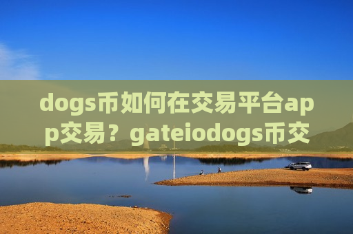 dogs币如何在交易平台app交易？gateiodogs币交易所app下载