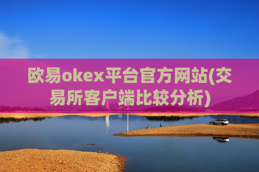 欧易okex平台官方网站(交易所客户端比较分析)